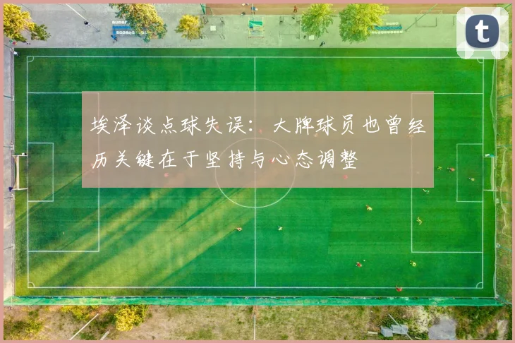 埃泽谈点球失误：大牌球员也曾经历关键在于坚持与心态调整