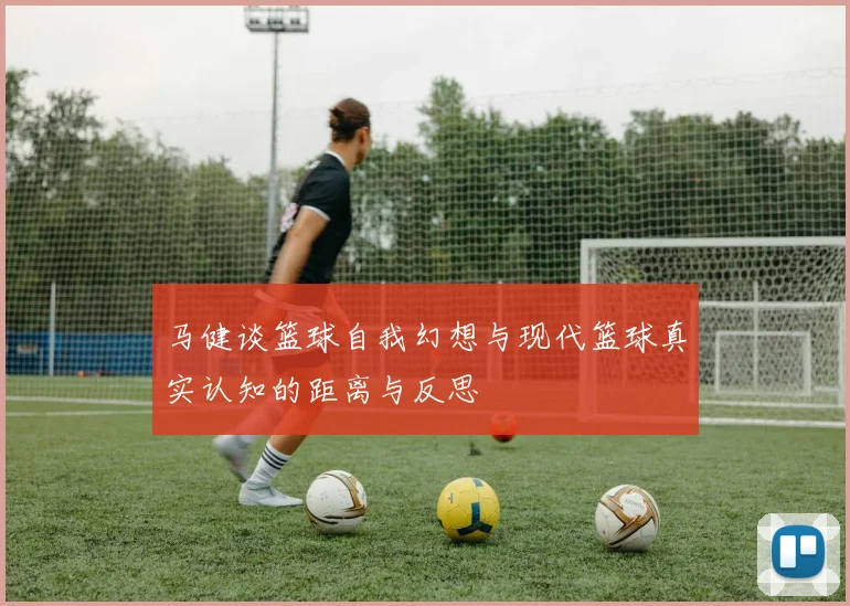 马健谈篮球自我幻想与现代篮球真实认知的距离与反思