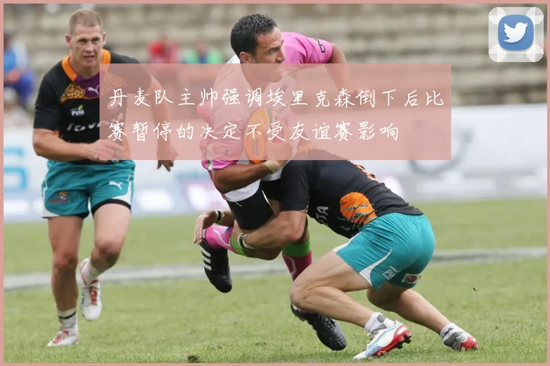 丹麦队主帅强调埃里克森倒下后比赛暂停的决定不受友谊赛影响
