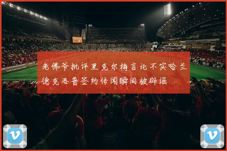 老佛爷批评里克尔梅言论不实哈兰德克洛普签约传闻瞬间被辟谣