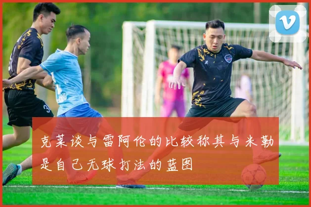 克莱谈与雷阿伦的比较称其与米勒是自己无球打法的蓝图