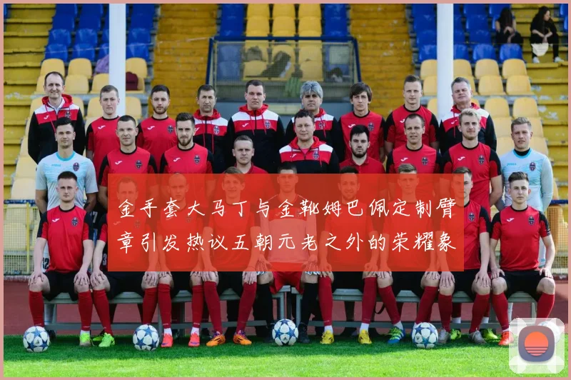 金手套大马丁与金靴姆巴佩定制臂章引发热议五朝元老之外的荣耀象征