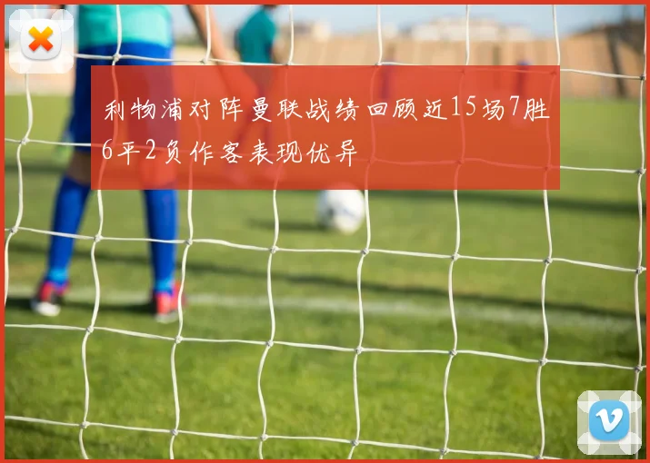 利物浦对阵曼联战绩回顾近15场7胜6平2负作客表现优异