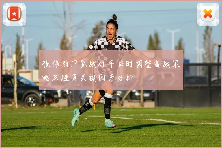 张伟丽卫冕战对手临时调整备战策略及胜负关键因素分析