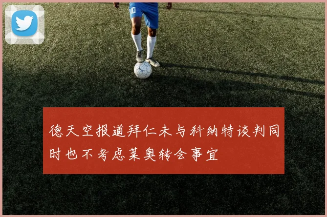 德天空报道拜仁未与科纳特谈判同时也不考虑莱奥转会事宜
