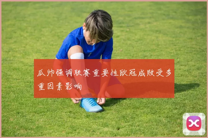 瓜帅强调联赛重要性欧冠成败受多重因素影响