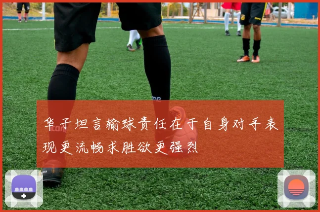 华子坦言输球责任在于自身对手表现更流畅求胜欲更强烈