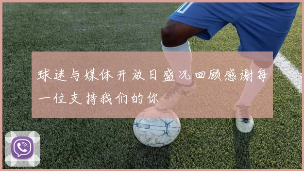 球迷与媒体开放日盛况回顾感谢每一位支持我们的你