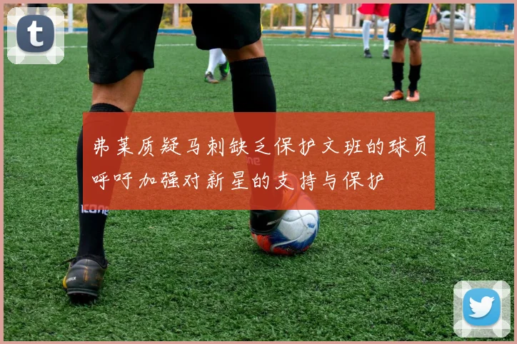 弗莱质疑马刺缺乏保护文班的球员呼吁加强对新星的支持与保护