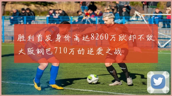 胜利首发身价高达8260万欧却不敌大阪钢巴710万的逆袭之战