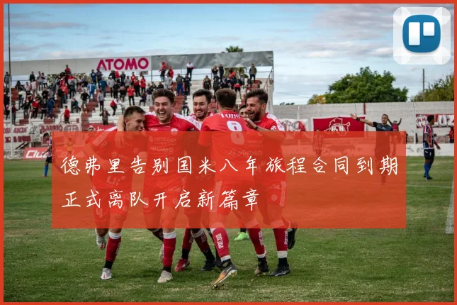 德弗里告别国米八年旅程合同到期正式离队开启新篇章
