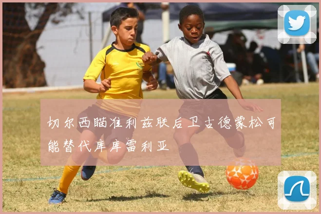 切尔西瞄准利兹联后卫古德蒙松可能替代库库雷利亚