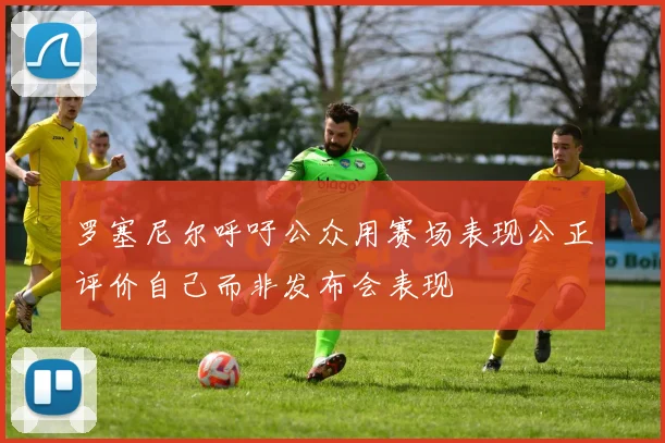 罗塞尼尔呼吁公众用赛场表现公正评价自己而非发布会表现