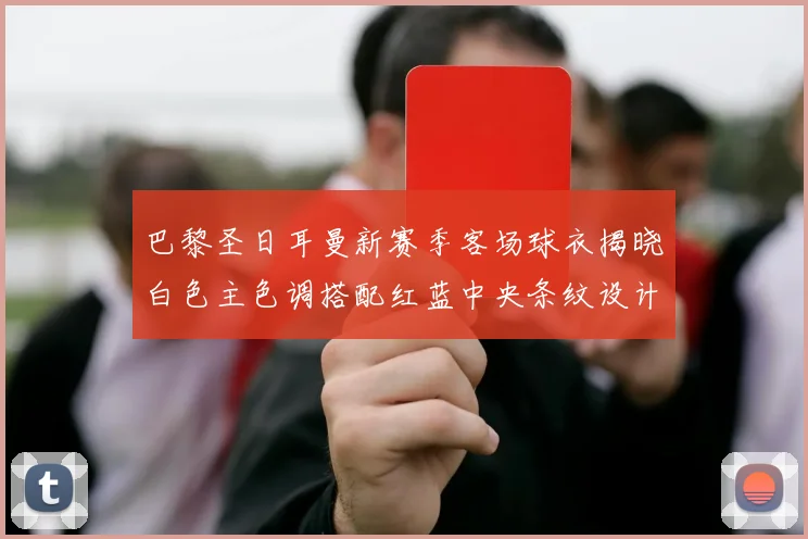 巴黎圣日耳曼新赛季客场球衣揭晓白色主色调搭配红蓝中央条纹设计