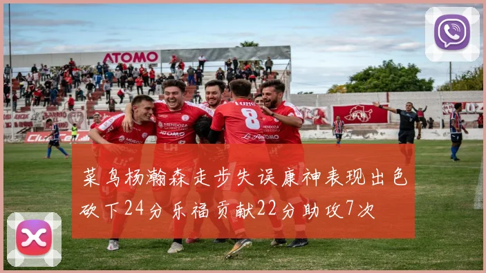 菜鸟杨瀚森走步失误康神表现出色砍下24分乐福贡献22分助攻7次