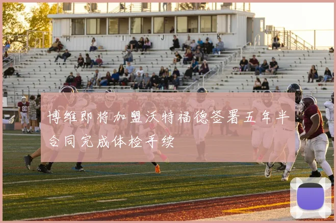 博维即将加盟沃特福德签署五年半合同完成体检手续