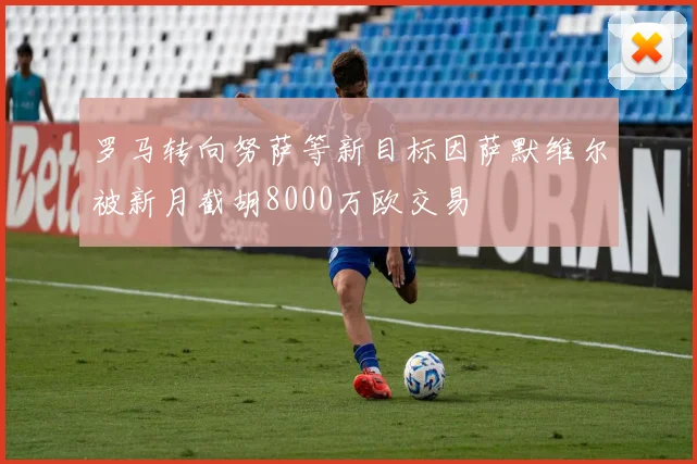 罗马转向努萨等新目标因萨默维尔被新月截胡8000万欧交易