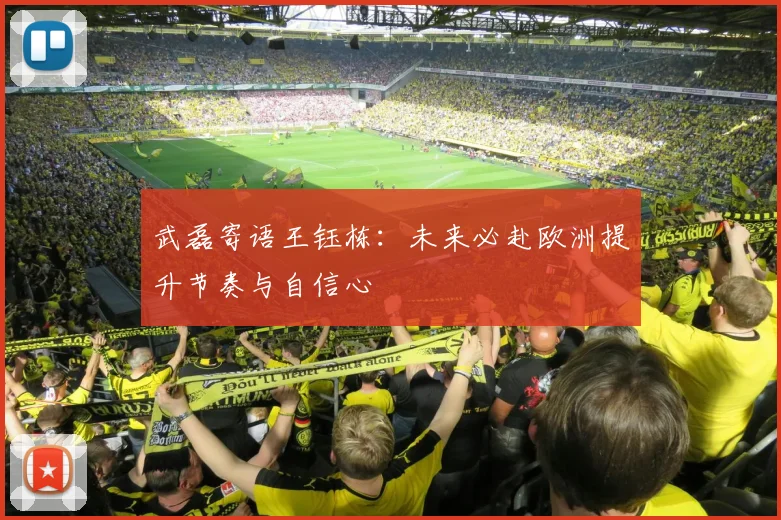 武磊寄语王钰栋：未来必赴欧洲提升节奏与自信心