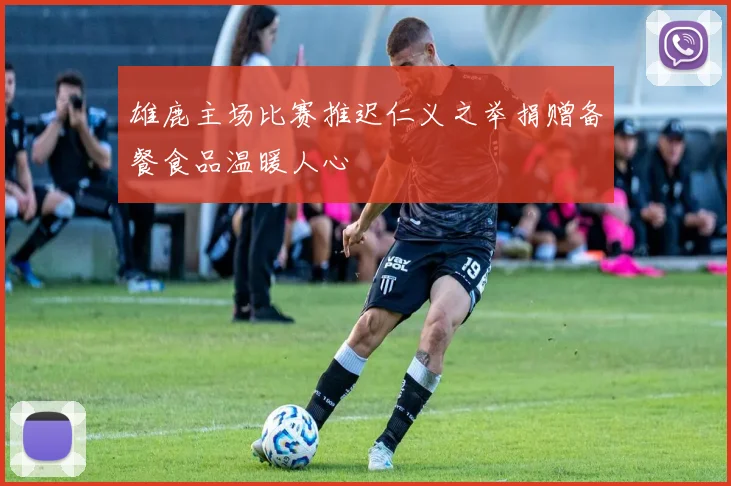 雄鹿主场比赛推迟仁义之举捐赠备餐食品温暖人心
