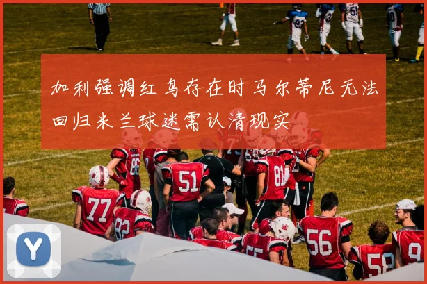 加利强调红鸟存在时马尔蒂尼无法回归米兰球迷需认清现实