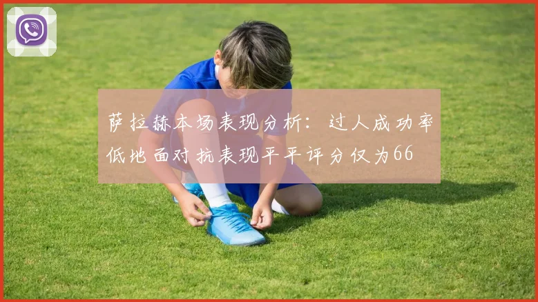 萨拉赫本场表现分析：过人成功率低地面对抗表现平平评分仅为66