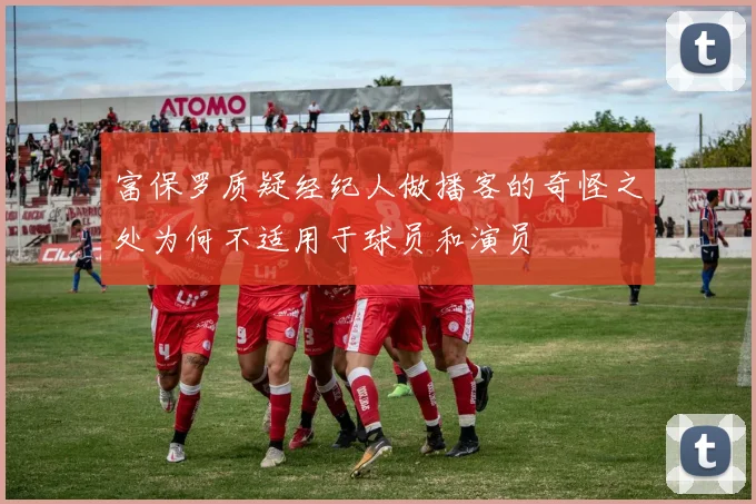 富保罗质疑经纪人做播客的奇怪之处为何不适用于球员和演员
