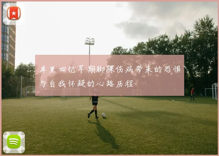 库里回忆早期脚踝伤病带来的恐惧与自我怀疑的心路历程