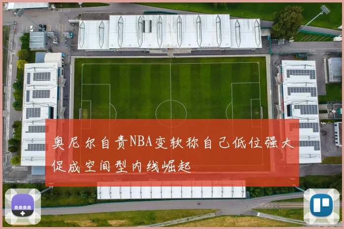 奥尼尔自责NBA变软称自己低位强大促成空间型内线崛起