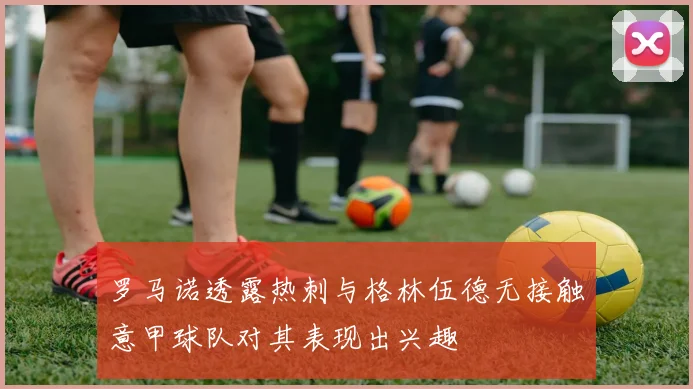 罗马诺透露热刺与格林伍德无接触意甲球队对其表现出兴趣