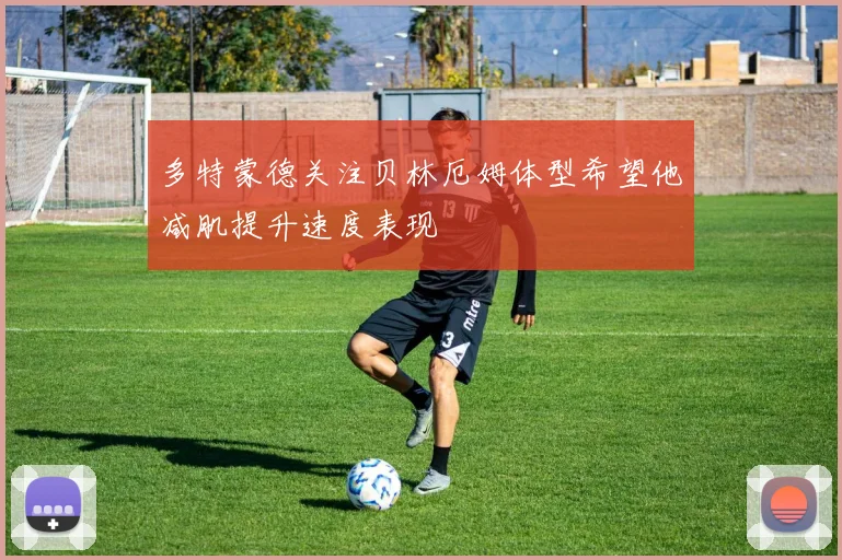 多特蒙德关注贝林厄姆体型希望他减肌提升速度表现