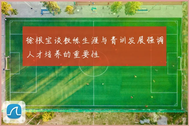 徐根宝谈教练生涯与青训发展强调人才培养的重要性