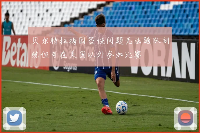 贝尔特拉梅因签证问题无法随队训练但可在美国以外参加比赛