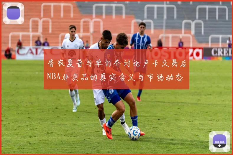 香农夏普与单打乔讨论卢卡交易后NBA非卖品的真实含义与市场动态