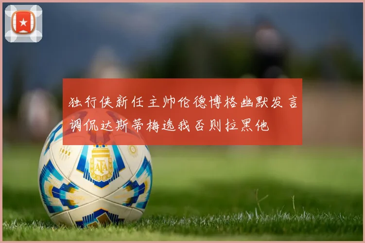 独行侠新任主帅伦德博格幽默发言调侃达斯蒂梅选我否则拉黑他