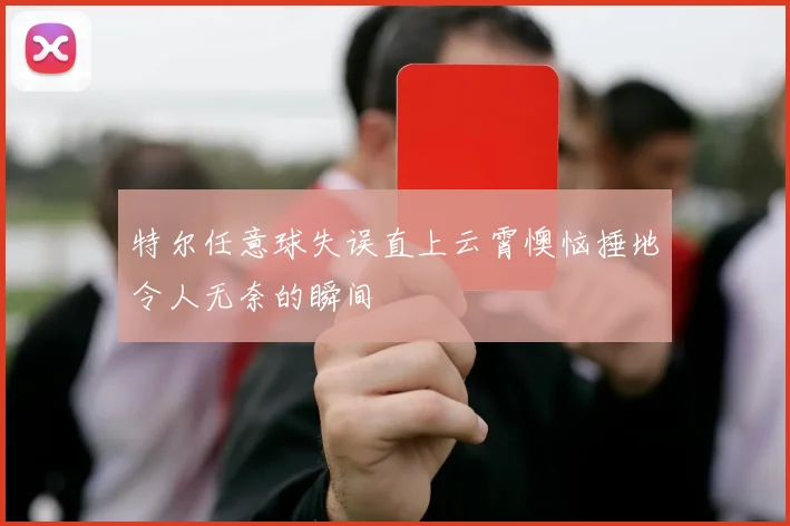 特尔任意球失误直上云霄懊恼捶地令人无奈的瞬间