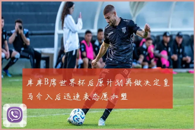 库库B席世界杯后原计划再做决定皇马介入后迅速表态愿加盟
