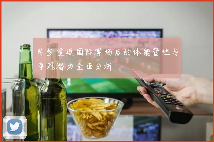 陈梦重返国际赛场后的体能管理与争冠潜力全面分析