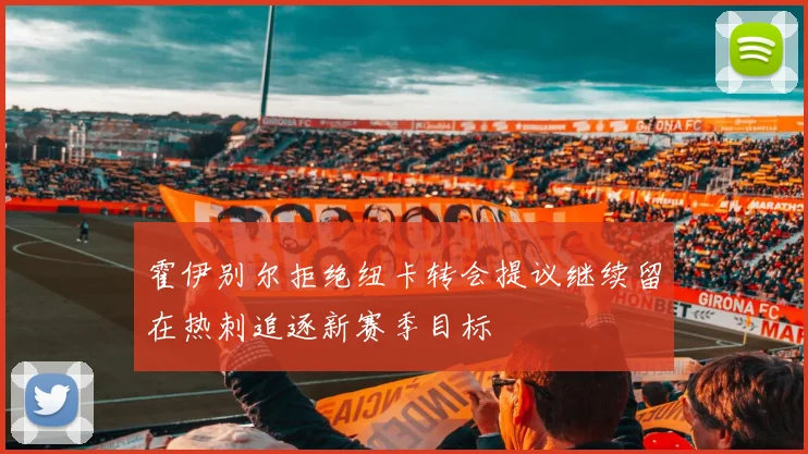 霍伊别尔拒绝纽卡转会提议继续留在热刺追逐新赛季目标
