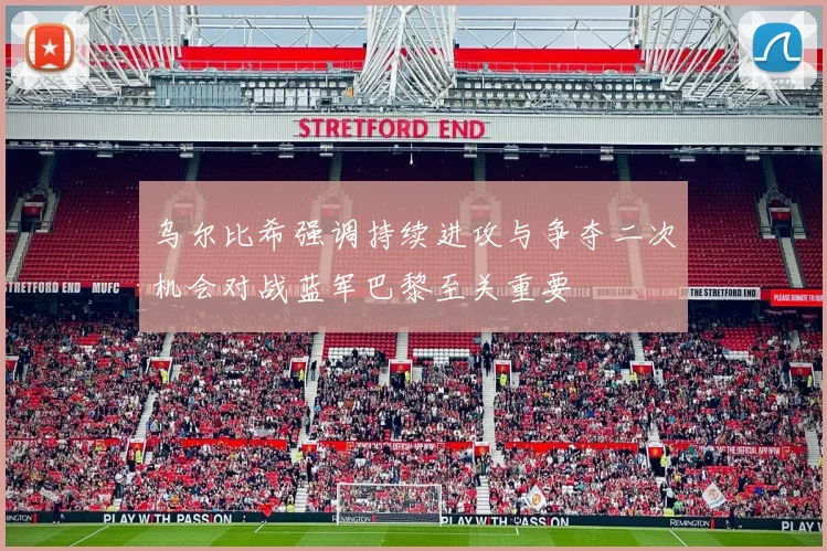 乌尔比希强调持续进攻与争夺二次机会对战蓝军巴黎至关重要