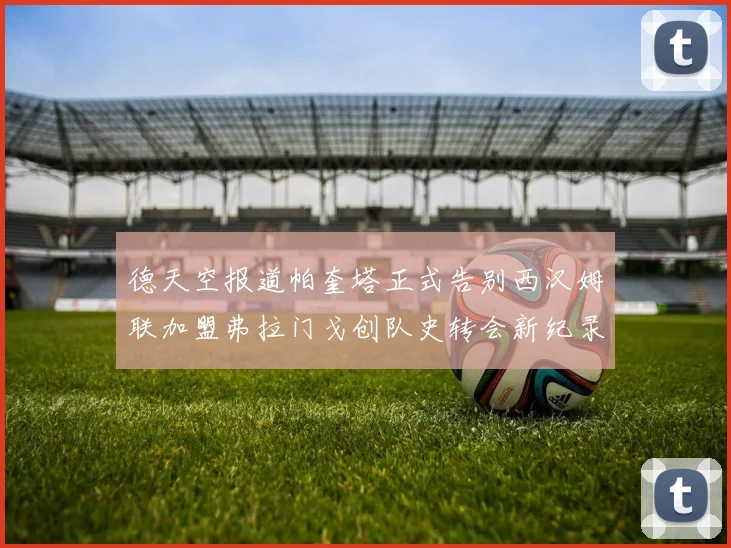 德天空报道帕奎塔正式告别西汉姆联加盟弗拉门戈创队史转会新纪录