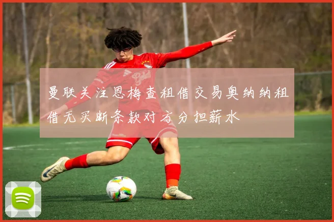 曼联关注恩梅查租借交易奥纳纳租借无买断条款对方分担薪水