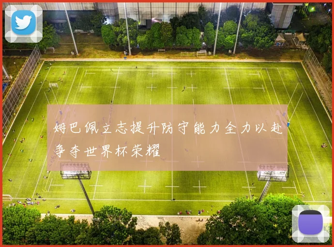 姆巴佩立志提升防守能力全力以赴争夺世界杯荣耀