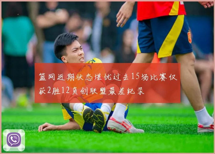 篮网近期状态堪忧过去15场比赛仅获2胜12负创联盟最差纪录