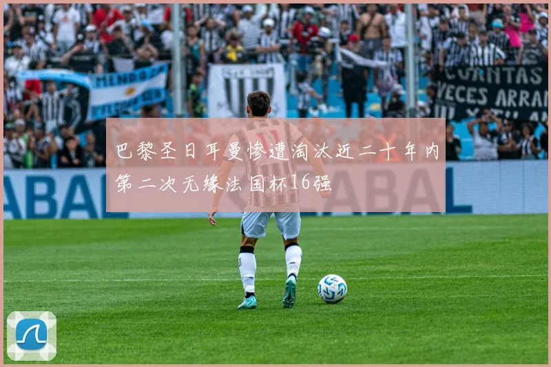 巴黎圣日耳曼惨遭淘汰近二十年内第二次无缘法国杯16强