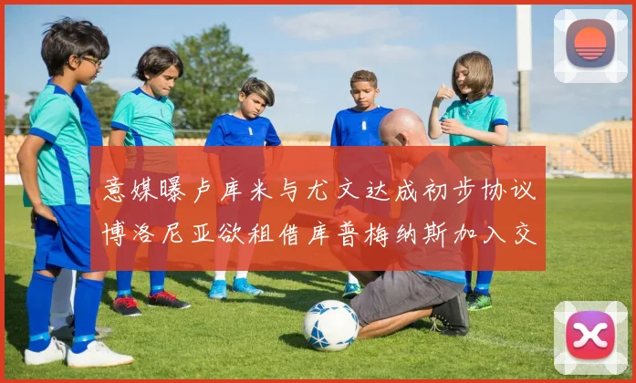 意媒曝卢库米与尤文达成初步协议博洛尼亚欲租借库普梅纳斯加入交易