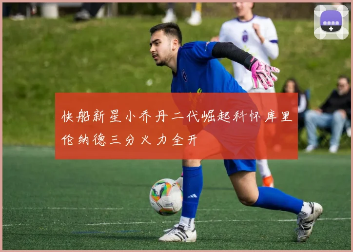 快船新星小乔丹二代崛起科怀库里伦纳德三分火力全开