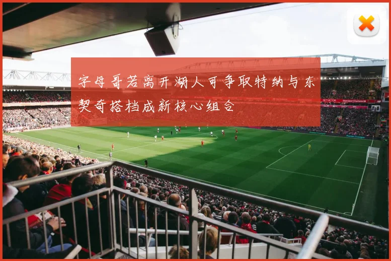 字母哥若离开湖人可争取特纳与东契奇搭档成新核心组合