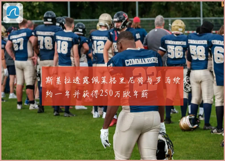 斯基拉透露佩莱格里尼将与罗马续约一年并获得250万欧年薪
