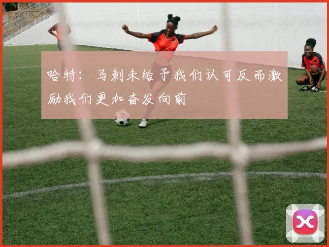 哈特：马刺未给予我们认可反而激励我们更加奋发向前