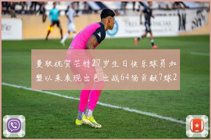 曼联祝贺芒特27岁生日快乐球员加盟以来表现出色出战64场贡献7球2助
